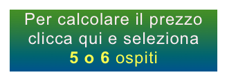 Per calcolare il prezzo clicca qui e seleziona
5 o 6 ospiti